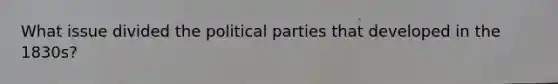 What issue divided the political parties that developed in the 1830s?