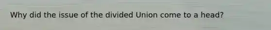 Why did the issue of the divided Union come to a head?