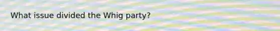 What issue divided the Whig party?