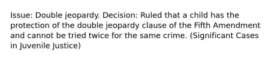 Issue: Double jeopardy. Decision: Ruled that a child has the protection of the double jeopardy clause of the Fifth Amendment and cannot be tried twice for the same crime. (Significant Cases in Juvenile Justice)