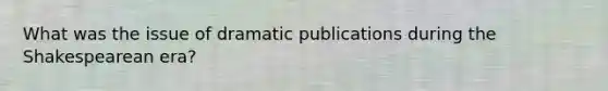 What was the issue of dramatic publications during the Shakespearean era?