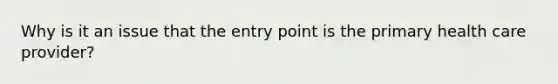 Why is it an issue that the entry point is the primary health care provider?