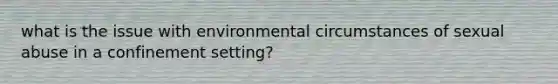 what is the issue with environmental circumstances of sexual abuse in a confinement setting?