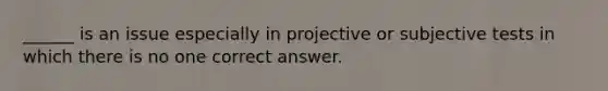 ______ is an issue especially in projective or subjective tests in which there is no one correct answer.