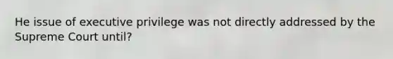 He issue of executive privilege was not directly addressed by the Supreme Court until?