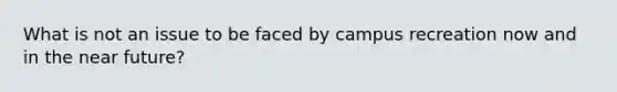 What is not an issue to be faced by campus recreation now and in the near future?