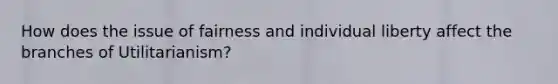 How does the issue of fairness and individual liberty affect the branches of Utilitarianism?
