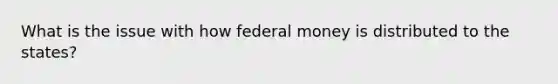 What is the issue with how federal money is distributed to the states?