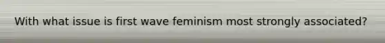 With what issue is first wave feminism most strongly associated?