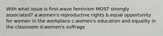 With what issue is first-wave feminism MOST strongly associated? a.women's reproductive rights b.equal opportunity for women in the workplace c.women's education and equality in the classroom d.women's suffrage