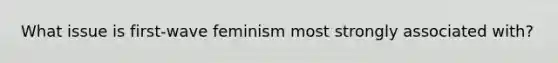 What issue is first-wave feminism most strongly associated with?