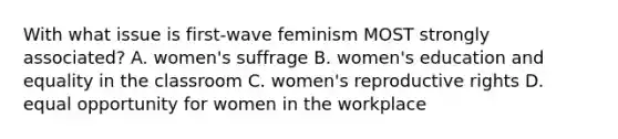 With what issue is first-wave feminism MOST strongly associated? A. women's suffrage B. women's education and equality in the classroom C. women's reproductive rights D. equal opportunity for women in the workplace