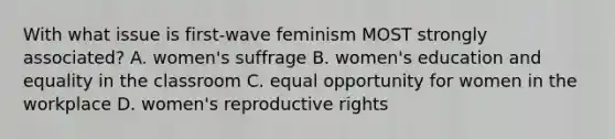 With what issue is first-wave feminism MOST strongly associated? A. women's suffrage B. women's education and equality in the classroom C. equal opportunity for women in the workplace D. women's reproductive rights