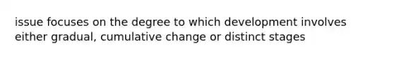 issue focuses on the degree to which development involves either gradual, cumulative change or distinct stages