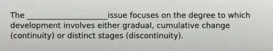 The _____________________issue focuses on the degree to which development involves either gradual, cumulative change (continuity) or distinct stages (discontinuity).