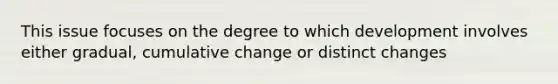 This issue focuses on the degree to which development involves either gradual, cumulative change or distinct changes