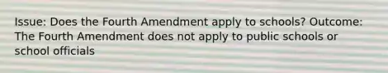 Issue: Does the Fourth Amendment apply to schools? Outcome: The Fourth Amendment does not apply to public schools or school officials