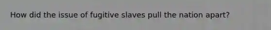 How did the issue of fugitive slaves pull the nation apart?