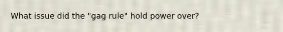 What issue did the "gag rule" hold power over?