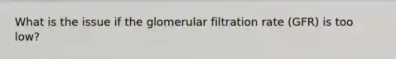 What is the issue if the glomerular filtration rate (GFR) is too low?