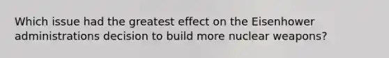 Which issue had the greatest effect on the Eisenhower administrations decision to build more nuclear weapons?