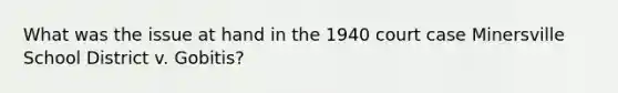 What was the issue at hand in the 1940 court case Minersville School District v. Gobitis?