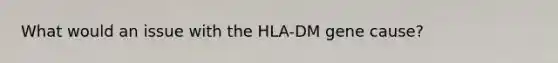 What would an issue with the HLA-DM gene cause?