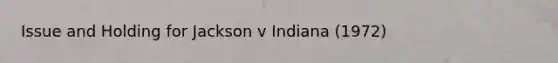 Issue and Holding for Jackson v Indiana (1972)