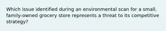 Which issue identified during an environmental scan for a small, family-owned grocery store represents a threat to its competitive strategy?