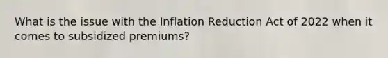 What is the issue with the Inflation Reduction Act of 2022 when it comes to subsidized premiums?