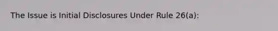 The Issue is Initial Disclosures Under Rule 26(a):