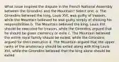 What issue inspired the dispute in the French National Assembly between the Girondins and the Mountain? Select one: a. The Girondins believed the king, Louis XVI, was guilty of treason, while the Mountain believed he was guilty simply of shirking his responsibilities b. The Mountain believed the king, Louis XVI, should be executed for treason, while the Girondins argued that he should be given clemency or exile c. The Mountain believed the entire royal family should be exiled, while the Girondins argued for their execution d. The Mountain argued that the upper ranks of the aristocracy should be exiled along with King Louis XVI, while the Girondins believed that the king alone should be exiled