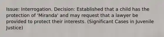 Issue: Interrogation. Decision: Established that a child has the protection of 'Miranda' and may request that a lawyer be provided to protect their interests. (Significant Cases in Juvenile Justice)