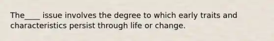 The____ issue involves the degree to which early traits and characteristics persist through life or change.