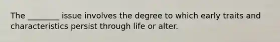 The ________ issue involves the degree to which early traits and characteristics persist through life or alter.