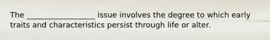 The __________________ issue involves the degree to which early traits and characteristics persist through life or alter.