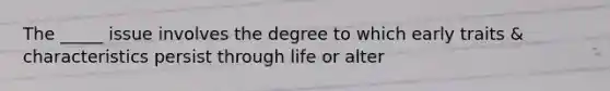 The _____ issue involves the degree to which early traits & characteristics persist through life or alter