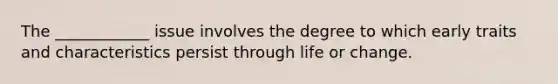 The ____________ issue involves the degree to which early traits and characteristics persist through life or change.