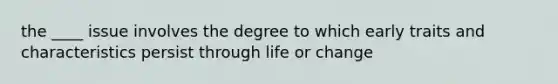 the ____ issue involves the degree to which early traits and characteristics persist through life or change