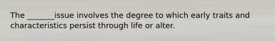 The _______issue involves the degree to which early traits and characteristics persist through life or alter.