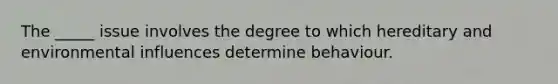 The _____ issue involves the degree to which hereditary and environmental influences determine behaviour.