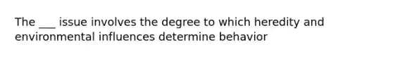 The ___ issue involves the degree to which heredity and environmental influences determine behavior