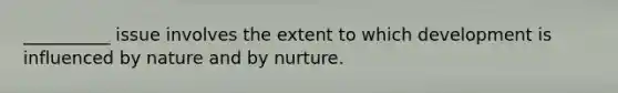 __________ issue involves the extent to which development is influenced by nature and by nurture.