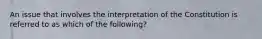 An issue that involves the interpretation of the Constitution is referred to as which of the following?