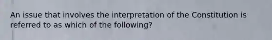 An issue that involves the interpretation of the Constitution is referred to as which of the following?