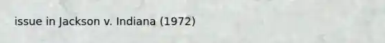 issue in Jackson v. Indiana (1972)