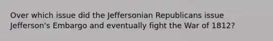 Over which issue did the Jeffersonian Republicans issue Jefferson's Embargo and eventually fight the War of 1812?