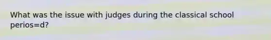 What was the issue with judges during the classical school perios=d?