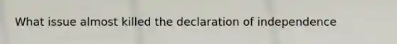 What issue almost killed the declaration of independence