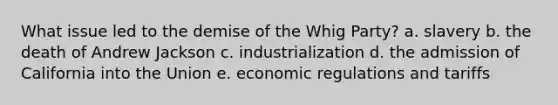 What issue led to the demise of the Whig Party? a. slavery b. the death of Andrew Jackson c. industrialization d. the admission of California into the Union e. economic regulations and tariffs